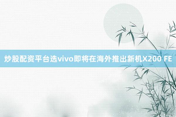 炒股配资平台选vivo即将在海外推出新机X200 FE