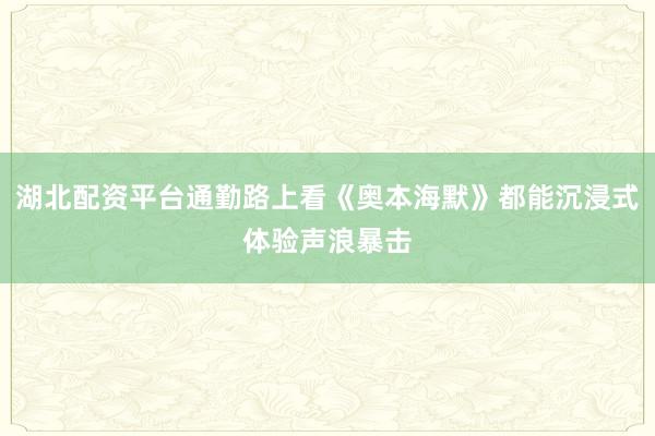 湖北配资平台通勤路上看《奥本海默》都能沉浸式体验声浪暴击