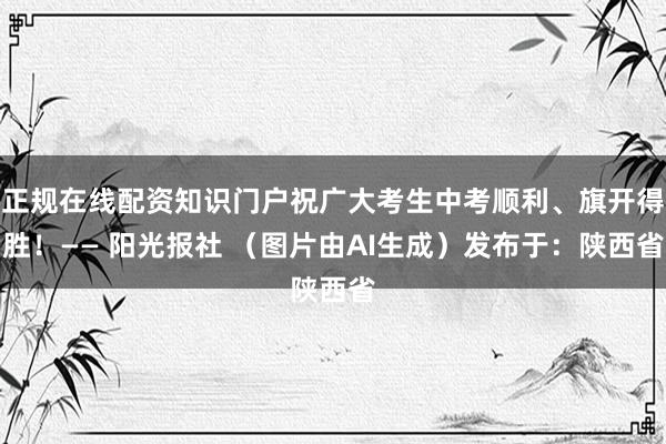 正规在线配资知识门户祝广大考生中考顺利、旗开得胜！—— 阳光报社 （图片由AI生成）发布于：陕西省