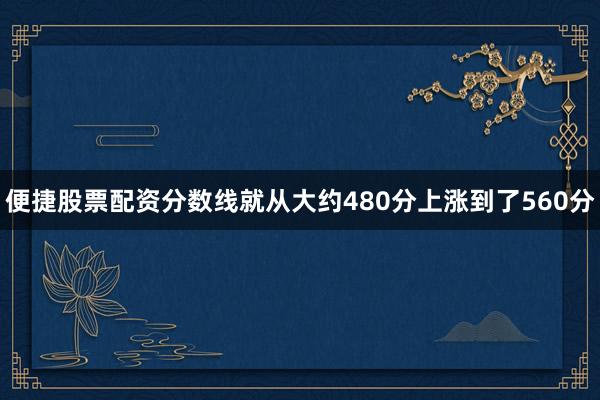 便捷股票配资分数线就从大约480分上涨到了560分
