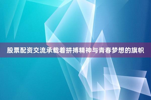 股票配资交流承载着拼搏精神与青春梦想的旗帜