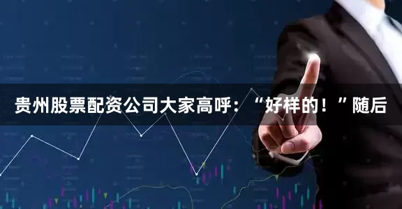 贵州股票配资公司大家高呼：“好样的！”随后