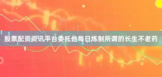 股票配资资讯平台委托他每日炼制所谓的长生不老药