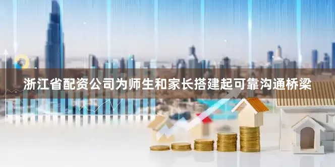 浙江省配资公司为师生和家长搭建起可靠沟通桥梁