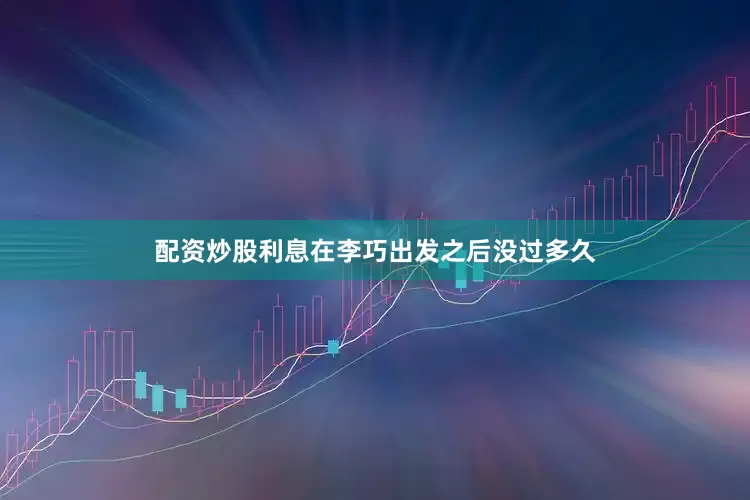 配资炒股利息在李巧出发之后没过多久