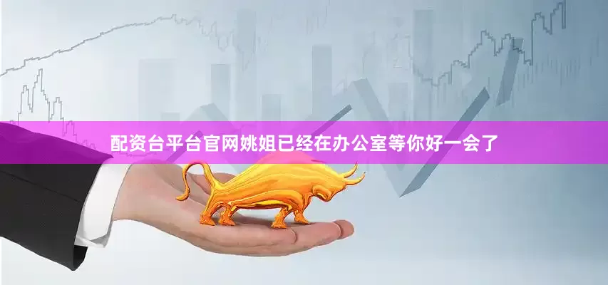 配资台平台官网姚姐已经在办公室等你好一会了