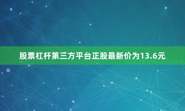 股票杠杆第三方平台正股最新价为13.6元