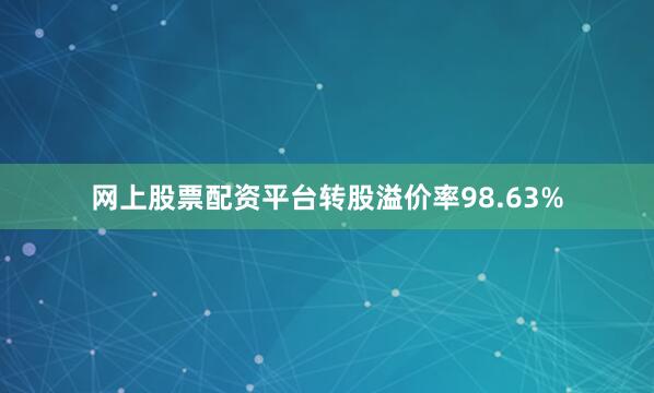 网上股票配资平台转股溢价率98.63%
