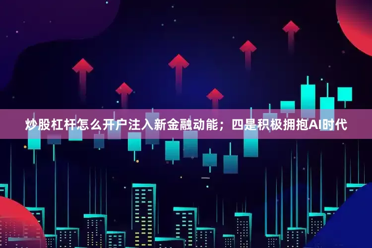 炒股杠杆怎么开户注入新金融动能；四是积极拥抱AI时代