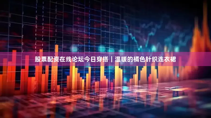 股票配资在线论坛今日穿搭｜温暖的橘色针织连衣裙
