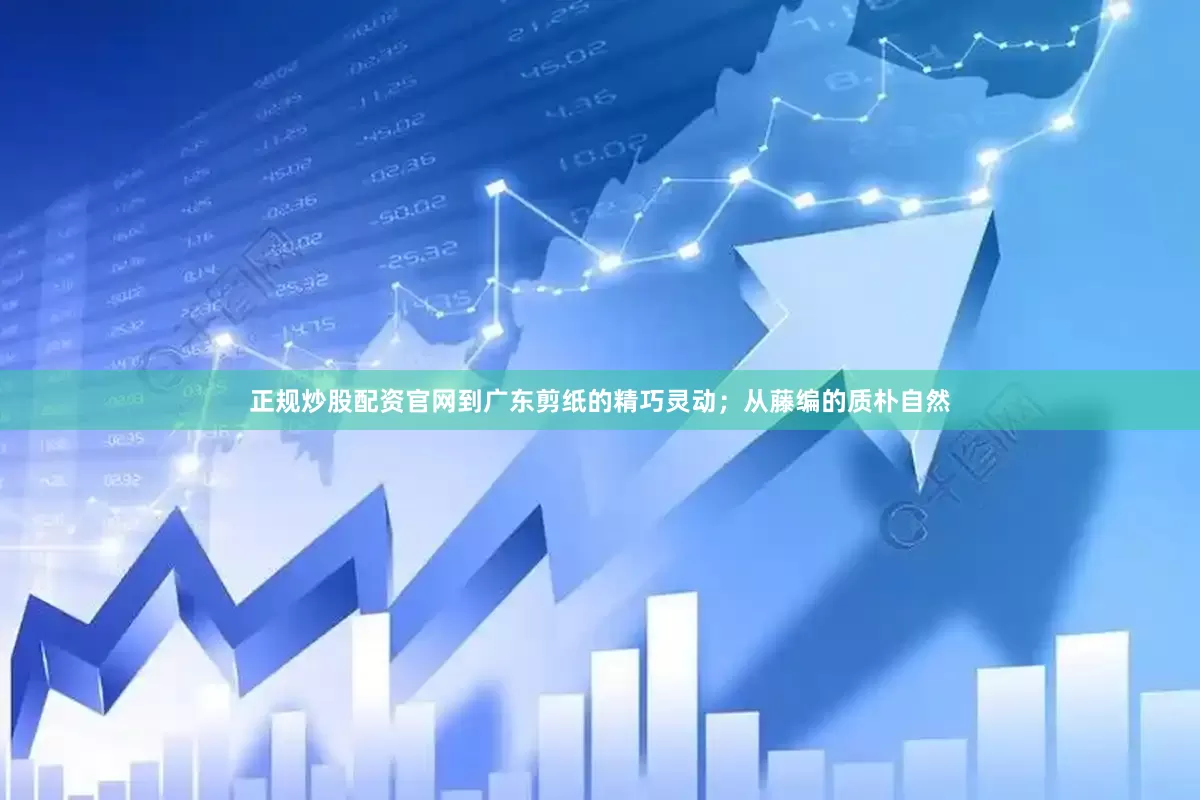 正规炒股配资官网到广东剪纸的精巧灵动；从藤编的质朴自然