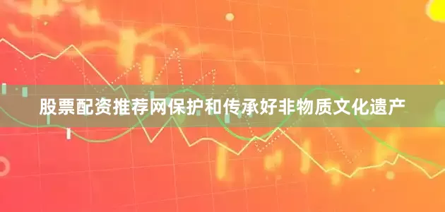 股票配资推荐网保护和传承好非物质文化遗产