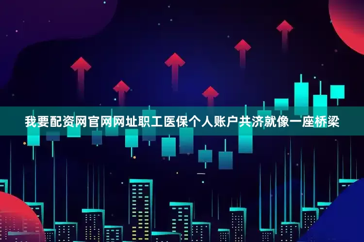 我要配资网官网网址职工医保个人账户共济就像一座桥梁
