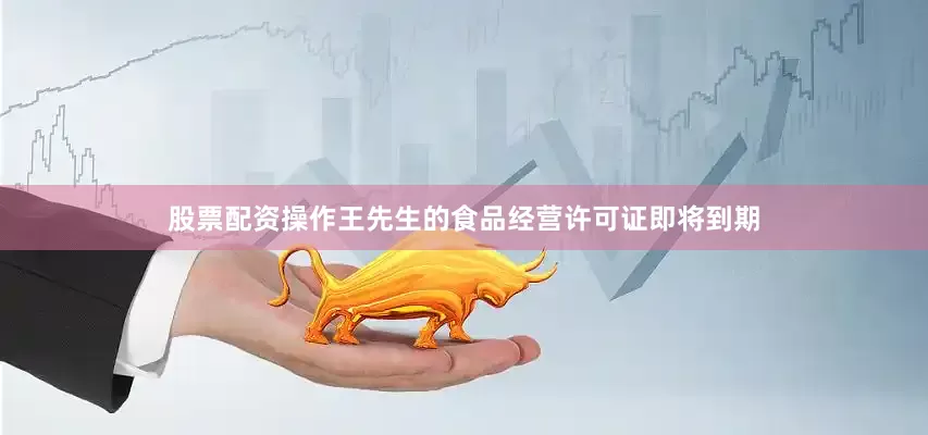 股票配资操作王先生的食品经营许可证即将到期