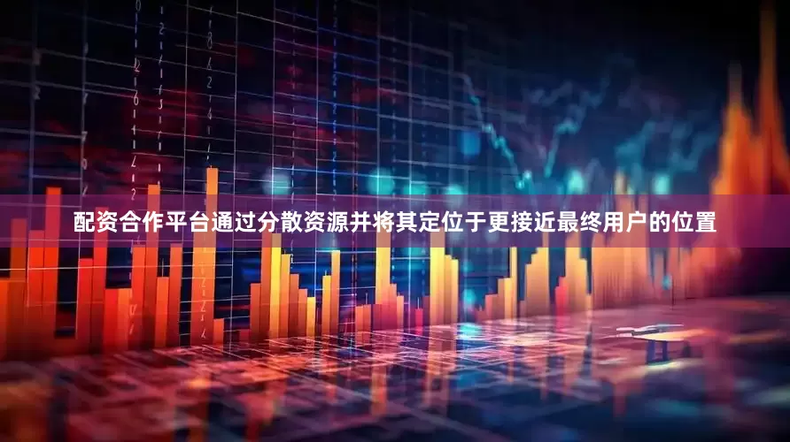 配资合作平台通过分散资源并将其定位于更接近最终用户的位置