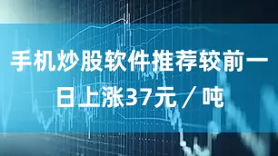手机炒股软件推荐较前一日上涨37元／吨