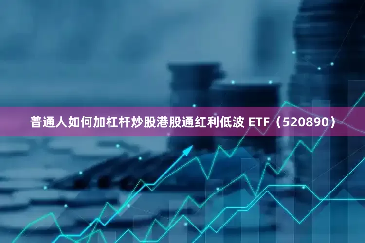 普通人如何加杠杆炒股港股通红利低波 ETF（520890）