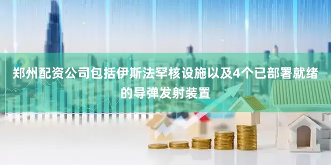 郑州配资公司包括伊斯法罕核设施以及4个已部署就绪的导弹发射装置