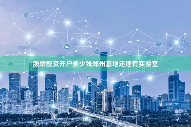 股票配资开户多少钱郑州基地还建有实验室