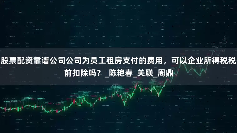 股票配资靠谱公司公司为员工租房支付的费用，可以企业所得税税前扣除吗？_陈艳春_关联_周鼎