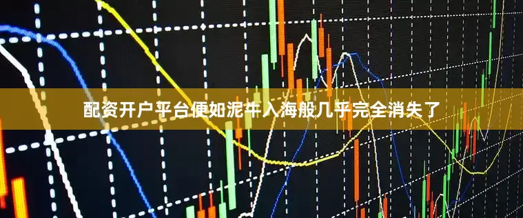 配资开户平台便如泥牛入海般几乎完全消失了