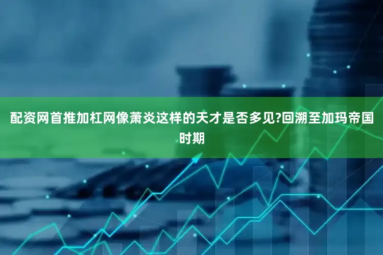 配资网首推加杠网像萧炎这样的天才是否多见?回溯至加玛帝国时期
