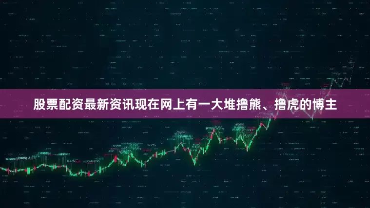 股票配资最新资讯现在网上有一大堆撸熊、撸虎的博主