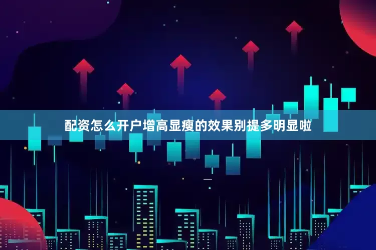 配资怎么开户增高显瘦的效果别提多明显啦