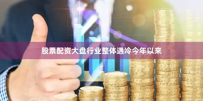 股票配资大盘行业整体遇冷今年以来