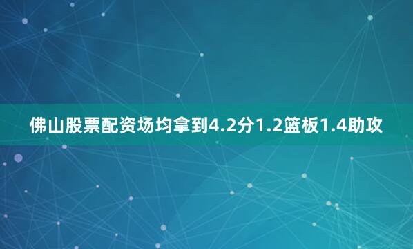 佛山股票配资场均拿到4.2分1.2篮板1.4助攻