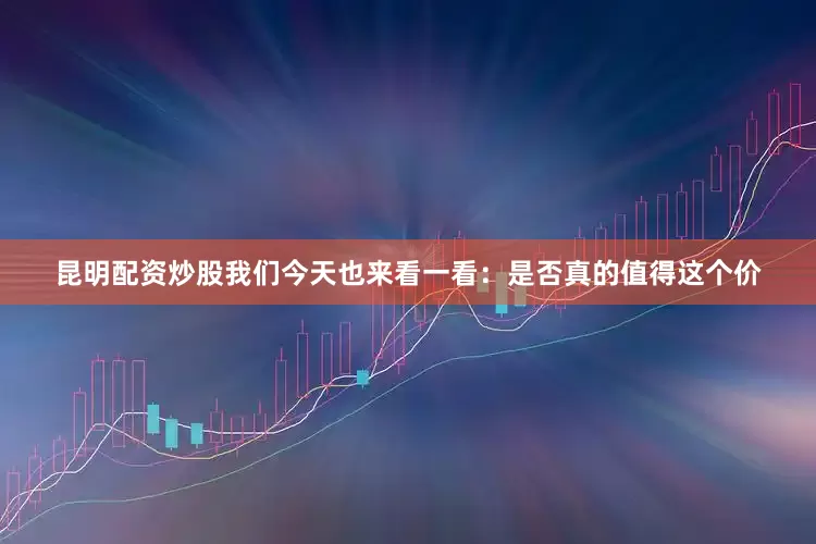 昆明配资炒股我们今天也来看一看：是否真的值得这个价
