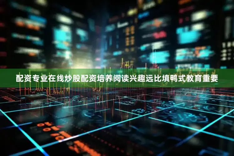 配资专业在线炒股配资培养阅读兴趣远比填鸭式教育重要
