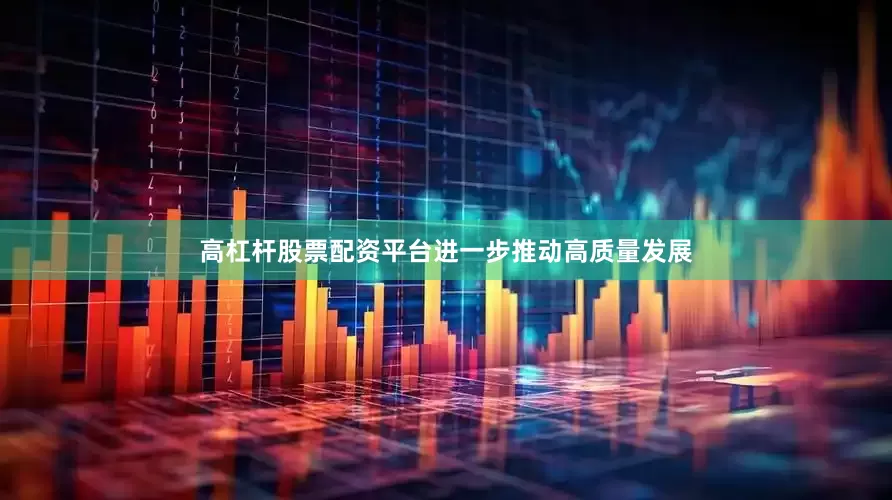 高杠杆股票配资平台进一步推动高质量发展