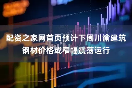 配资之家网首页预计下周川渝建筑钢材价格或窄幅震荡运行