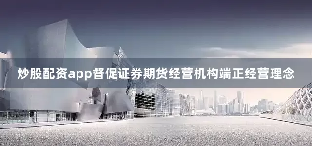 炒股配资app督促证券期货经营机构端正经营理念