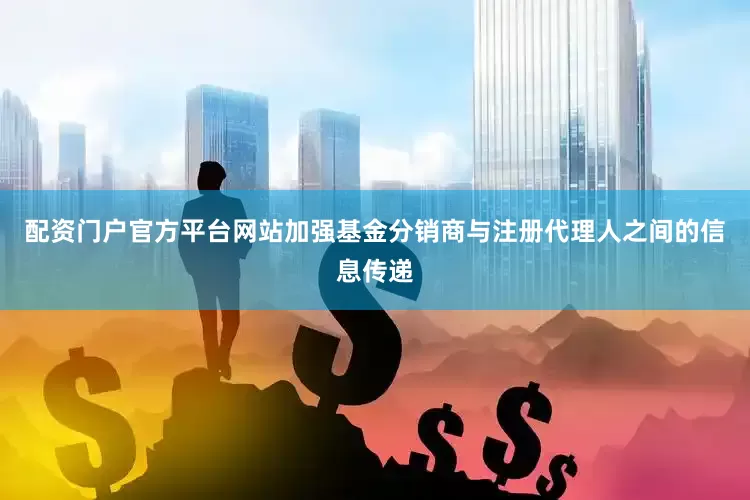 配资门户官方平台网站加强基金分销商与注册代理人之间的信息传递