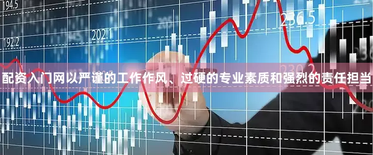 配资入门网以严谨的工作作风、过硬的专业素质和强烈的责任担当