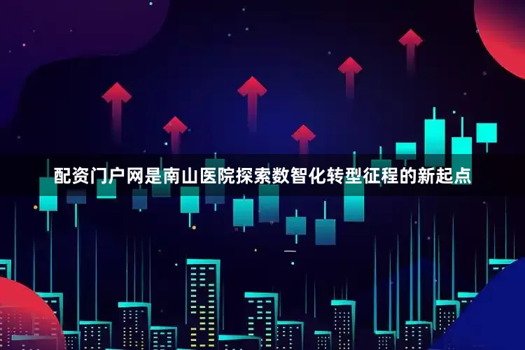 配资门户网是南山医院探索数智化转型征程的新起点