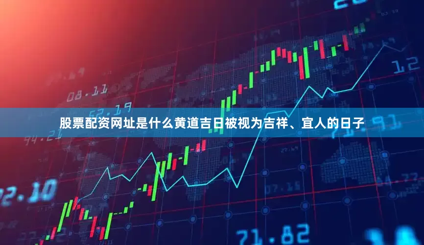 股票配资网址是什么黄道吉日被视为吉祥、宜人的日子