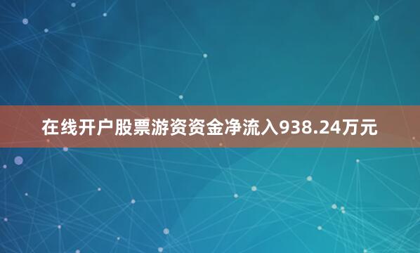 在线开户股票游资资金净流入938.24万元
