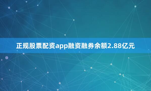 正规股票配资app融资融券余额2.88亿元
