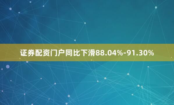 证券配资门户同比下滑88.04%-91.30%