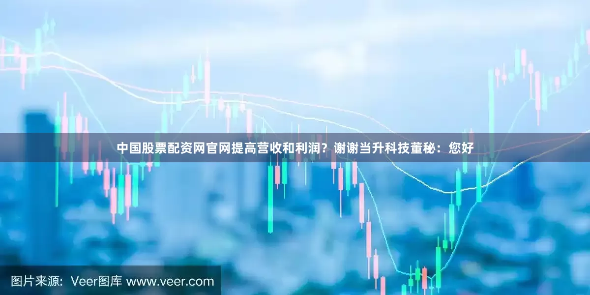 中国股票配资网官网提高营收和利润？谢谢当升科技董秘：您好