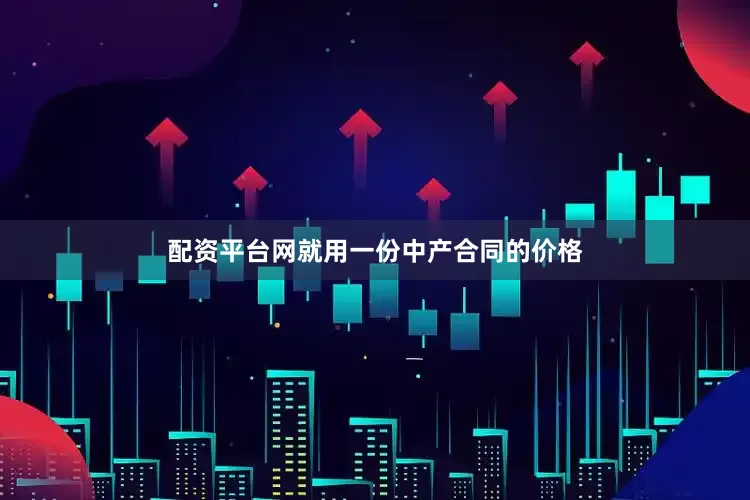 配资平台网就用一份中产合同的价格