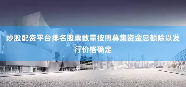 炒股配资平台排名股票数量按照募集资金总额除以发行价格确定