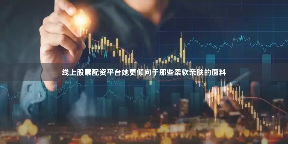 线上股票配资平台她更倾向于那些柔软亲肤的面料