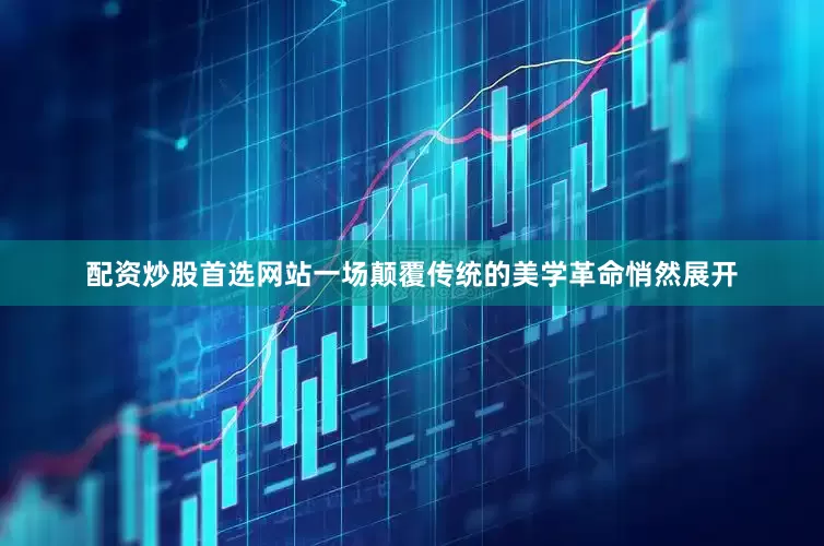 配资炒股首选网站一场颠覆传统的美学革命悄然展开