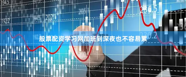 股票配资学习网加班到深夜也不容易累