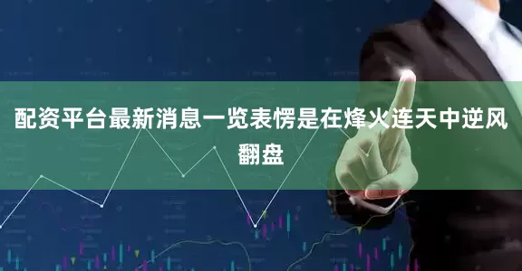 配资平台最新消息一览表愣是在烽火连天中逆风翻盘