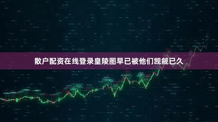 散户配资在线登录皇陵图早已被他们觊觎已久
